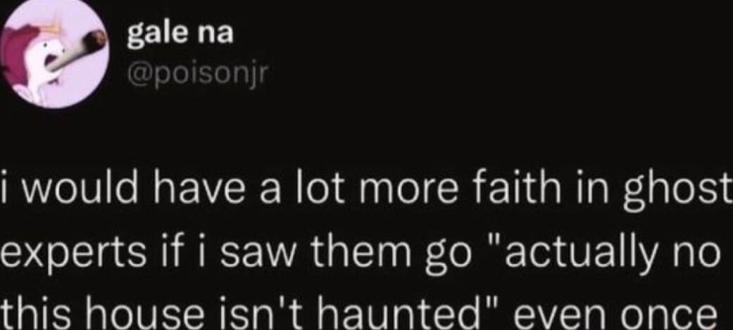 gale na i would have a lot more faith in ghost experts if i saw them go actually no this house isnt haunted even once