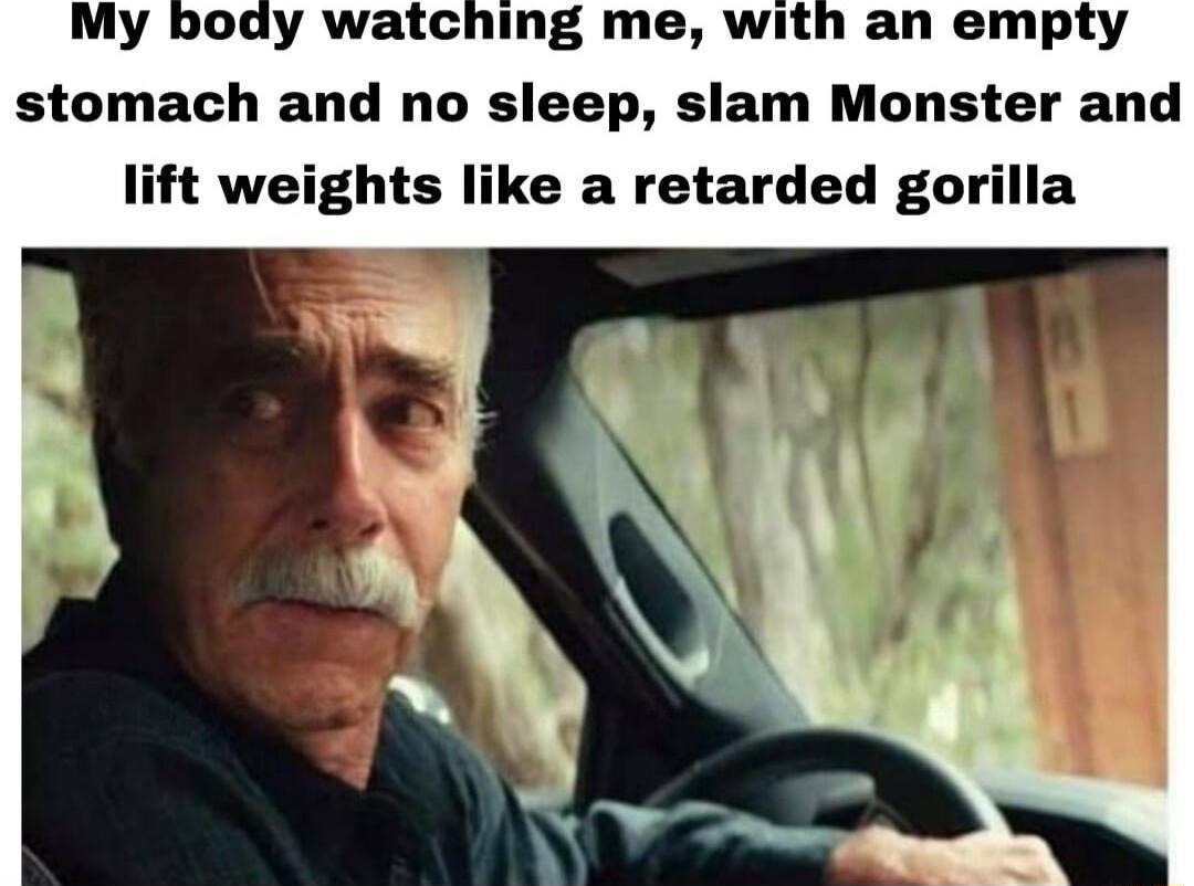 My y watching me with an empty stomach and no sleep slam Monster and lift weights like a retarded gorilla