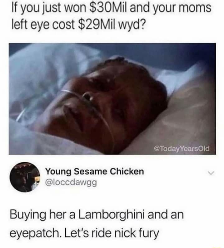 If you just won 30Mil and your moms left eye cost 29Mil wyd TodayYearsOld YYoung Sesame Chicken loccdawgg Buying her a Lamborghini and an eyepatch Lets ride nick fury