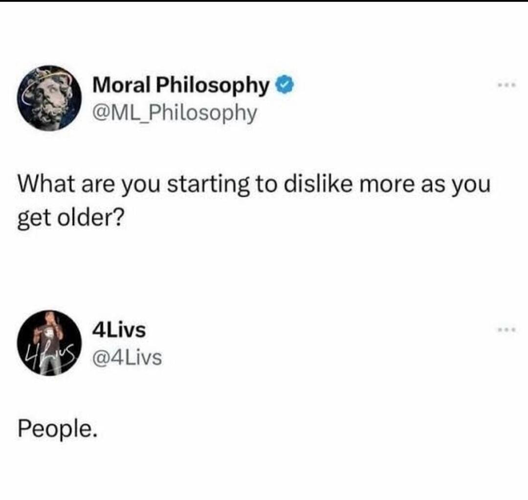 Moral Philosophy @ML_Philosophy asks: What are you starting to dislike more as you get older? 4Livs @4Livs replies: People.