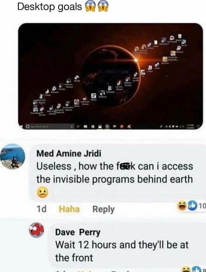 Desktop goals 2 Med Amine Jridi Useless how the fk can i access the invisible programs behind earth 1d Reply 01 o Dave Perry Wait 12 hours and theyll be at the front P 280 o