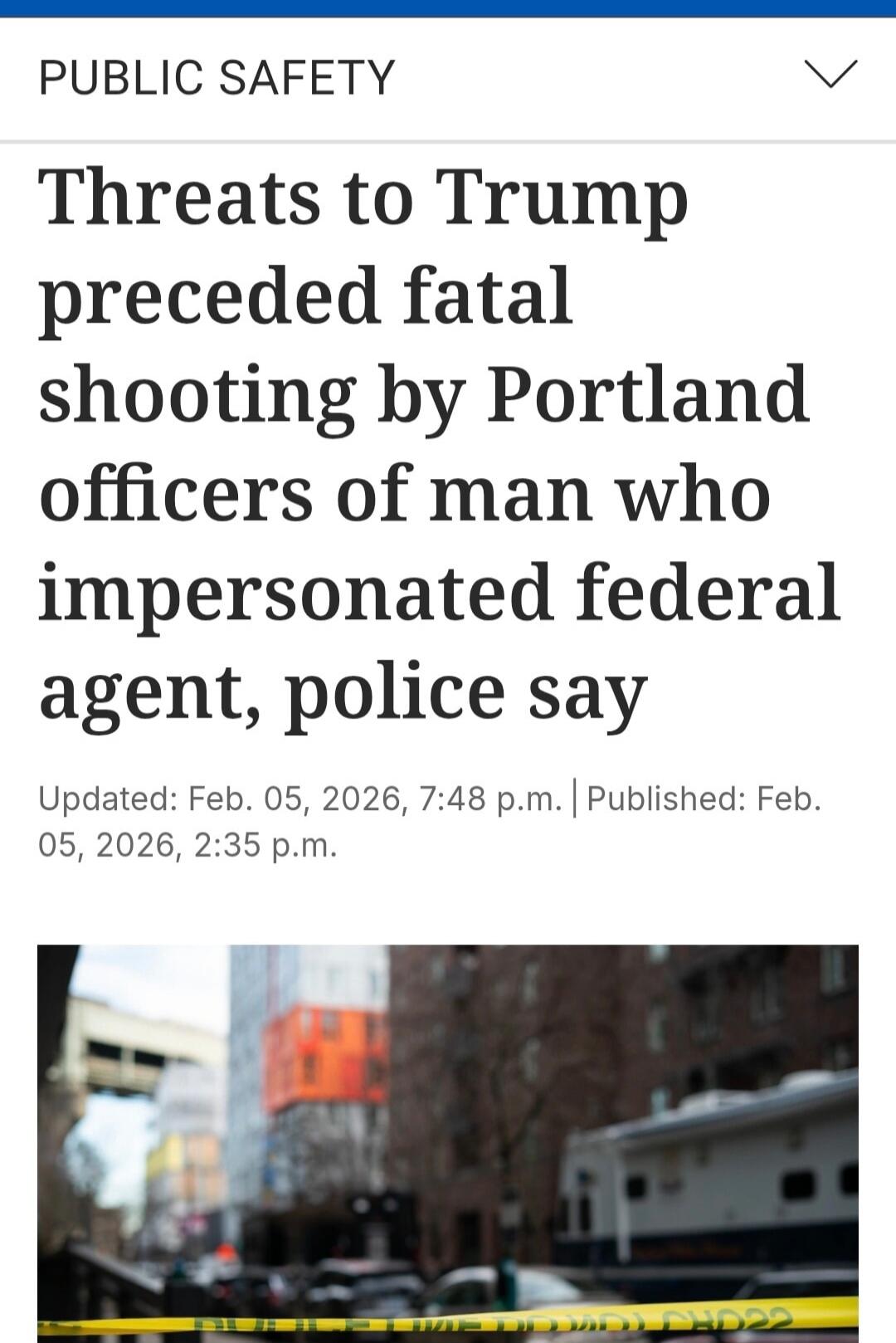 PUBLIC SAFETY Threats to Trump preceded fatal shooting by Portland officers of man who impersonated federal agent, police say Updated: Feb. 05, 2026, 7:48 p.m. | Published: Feb. 05, 2026, 2:35 p.m.
