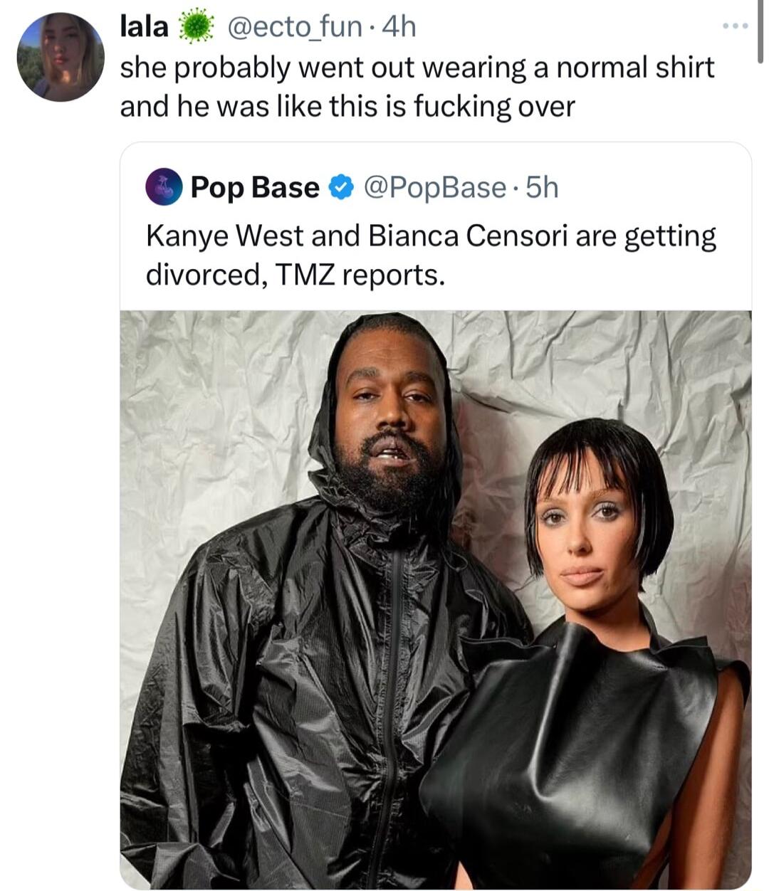 lala ecto fun 4h she probably went out wearing a normal shirt and he was like this is fucking over PopBase PopBase 5h Kanye West and Bianca Censori are getting divorced TMZ reports YA VI