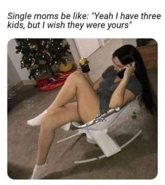 Single moms be like Yeah have three kids but wish they were yours