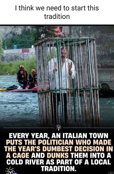 I think we need to start this tradition. Every year, an Italian town puts the politician who made the year's dumbest decision in a cage and dunks them into a cold river as part of a local tradition.