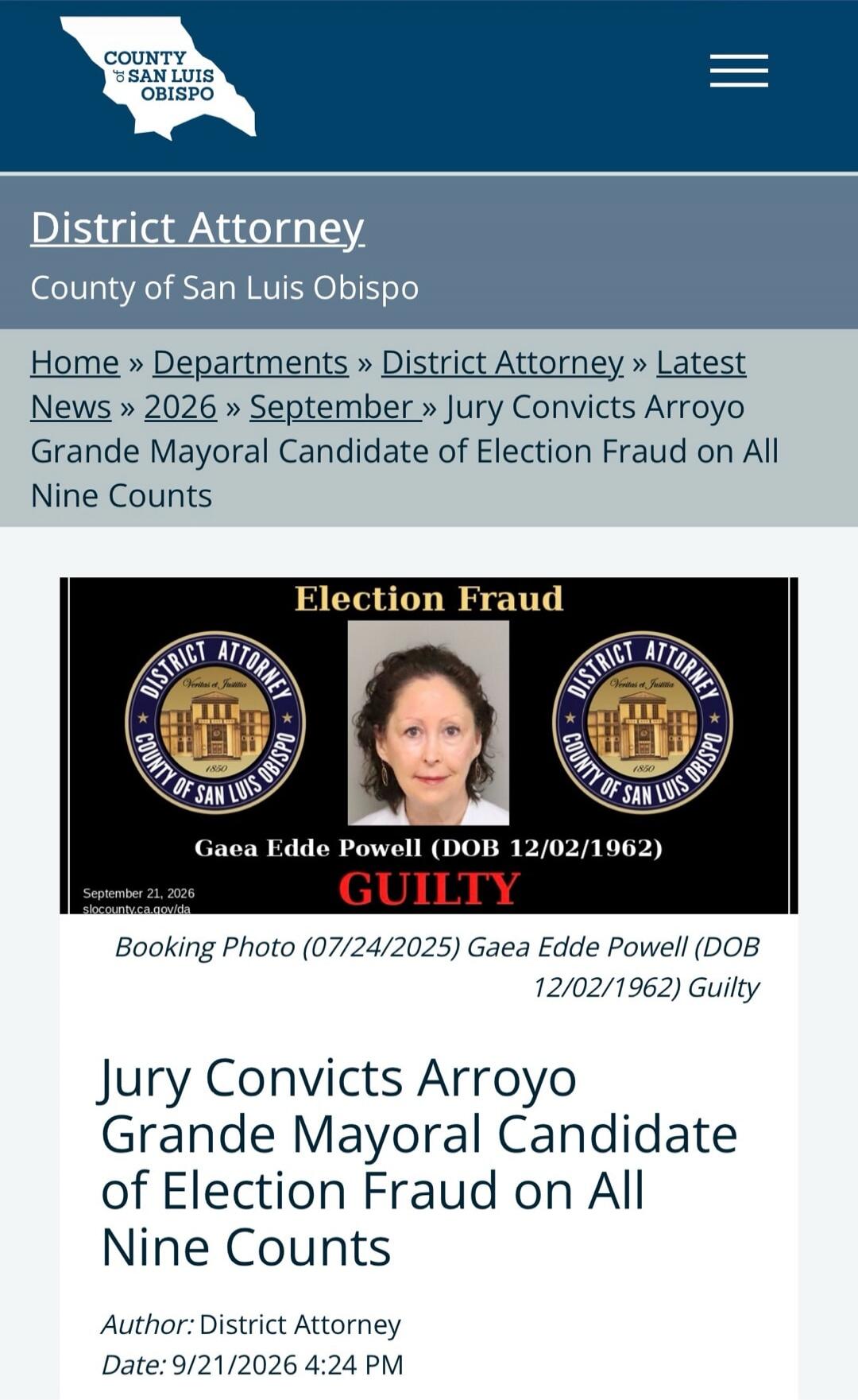 COUNTY SAN LUIS OBISPO District Attorney County of San Luis Obispo Home Departments District Attorney Latest News 2026 September Jury Convicts Arroyo Grande Mayoral Candidate of Election Fraud on All Nine Counts Election Fraud DISTRICT ATTORNEY COUNTY OF SAN LUIS OBISPO Veritas et Justitia 1850 September 21, 2026 slocounty.ca.gov/da Gaea Edde Powel
