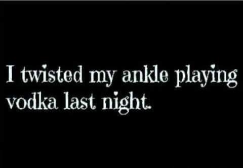 I twisted my ankle playing vodka last night.