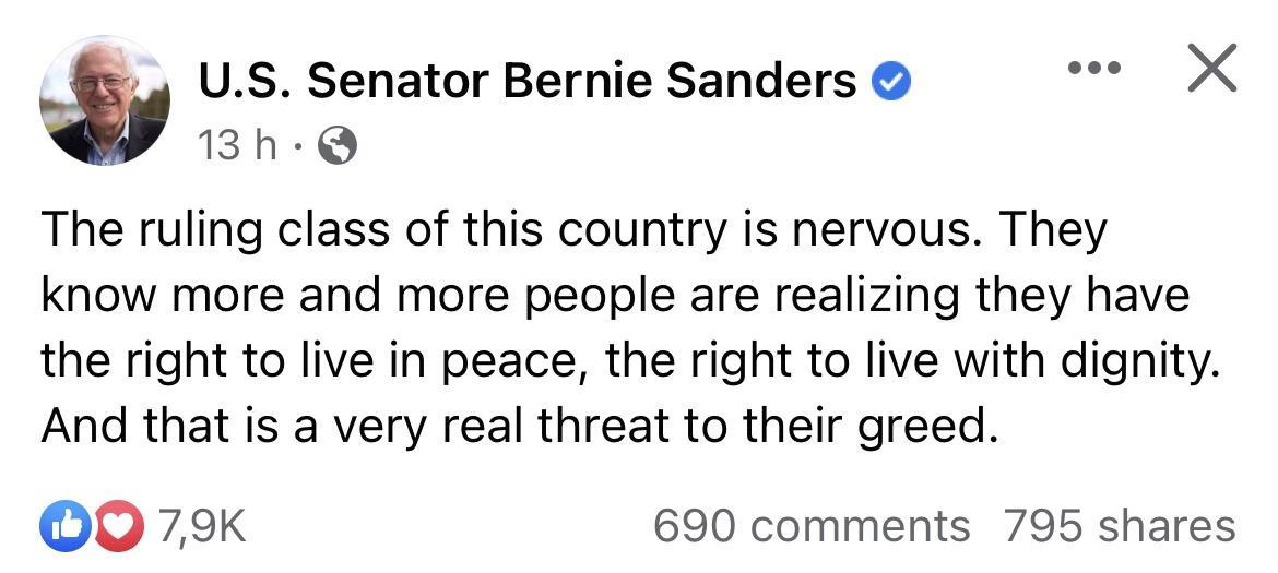 US Senator Bernie Sanders e X 4 13h Q The ruling class of this country is nervous They know more and more people are realizing they have the right to live in peace the right to live with dignity And that is a very real threat to their greed OO0 79K 690 comments 795 shares