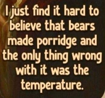 I just find it hard to believe that bears made porridge and the only thing wrong with it was the temperature.