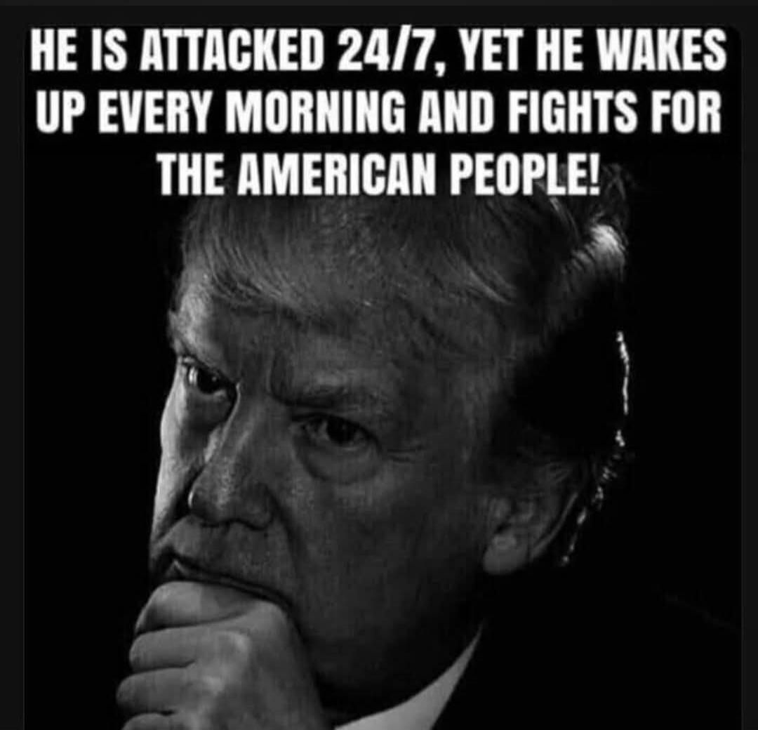 HE IS ATTACKED 24/7, YET HE WAKES UP EVERY MORNING AND FIGHTS FOR THE AMERICAN PEOPLE!