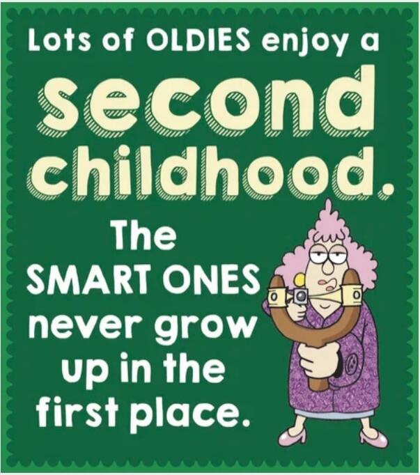 Lots of OLDIES enjoy a second childhood. The SMART ONES never grow up in the first place.