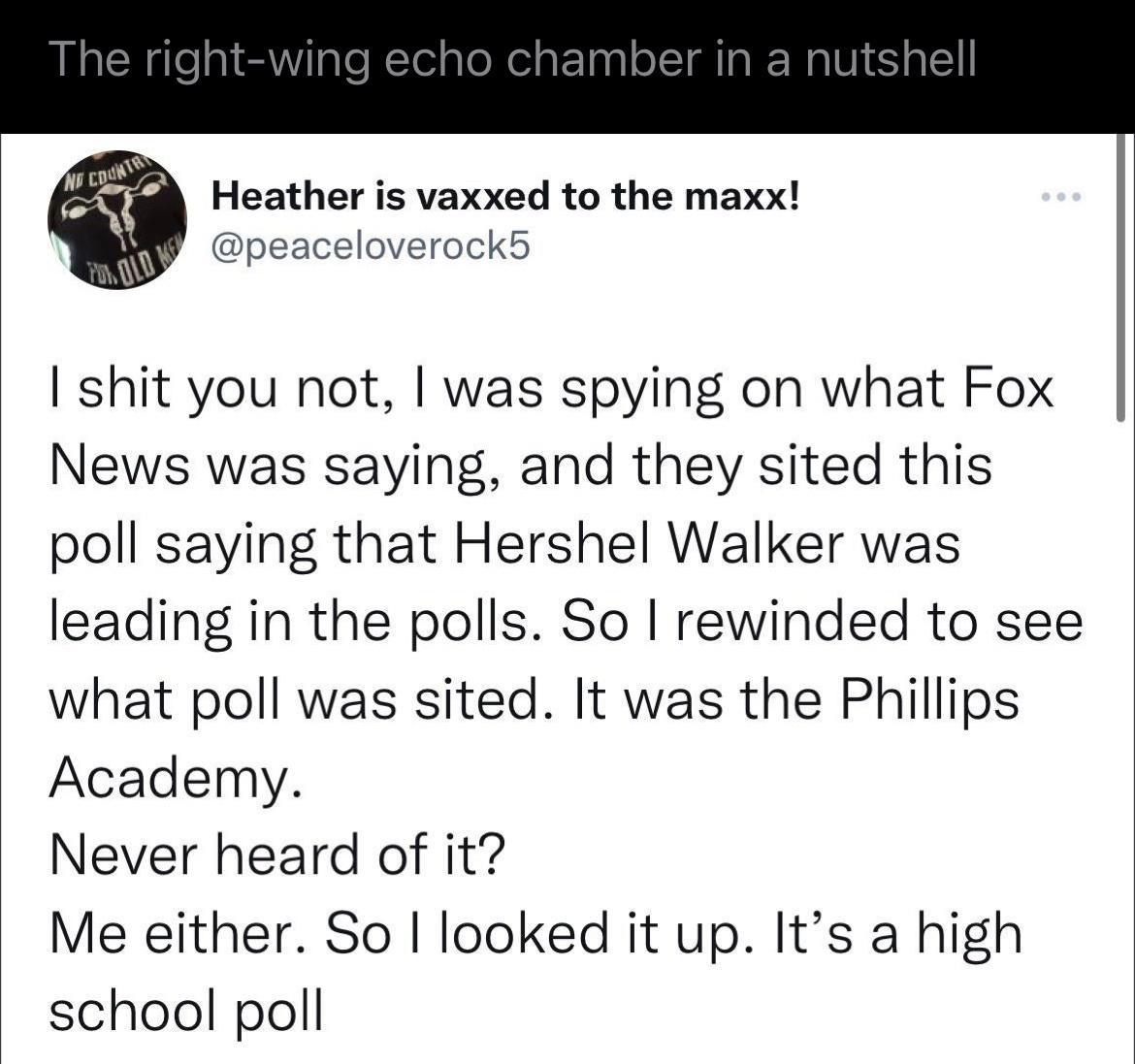 Heather is vaxxed to the maxx peaceloverocks I shit you not was spying on what Fox News was saying and they sited this poll saying that Hershel Walker was leading in the polls So rewinded to see what poll was sited It was the Phillips Academy Never heard of it Me either So looked it up Its a high school poll