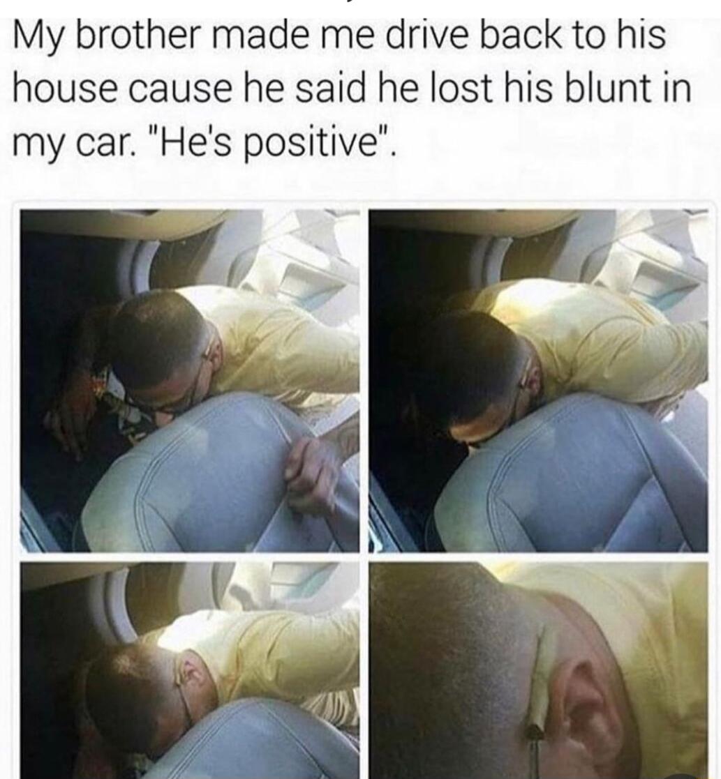 My brother made me drive back to his house cause he said he lost his blunt in my car Hes positive