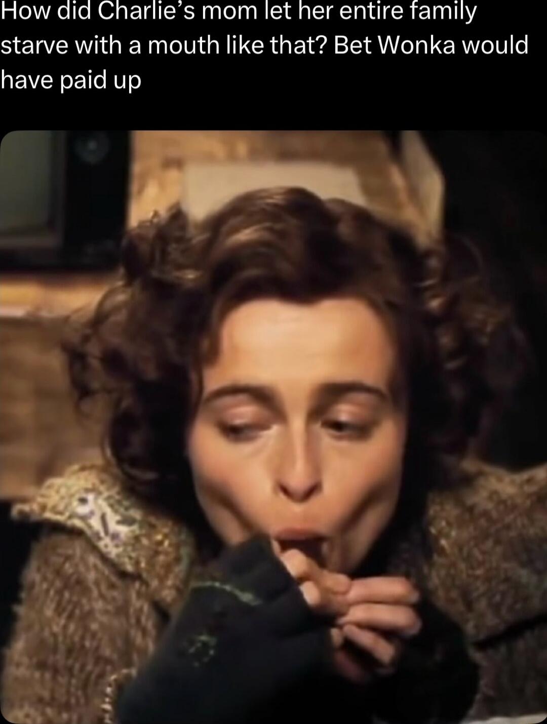 How did Charlie's mom let her entire family starve with a mouth like that? Bet Wonka would have paid up