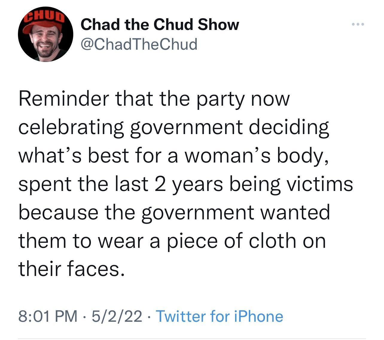 Chad the Chud Show ChadTheChud Reminder that the party now celebrating government deciding whats best for a womans body spent the last 2 years being victims because the government wanted them to wear a piece of cloth on their faces 801 PM 5222 Twitter for iPhone