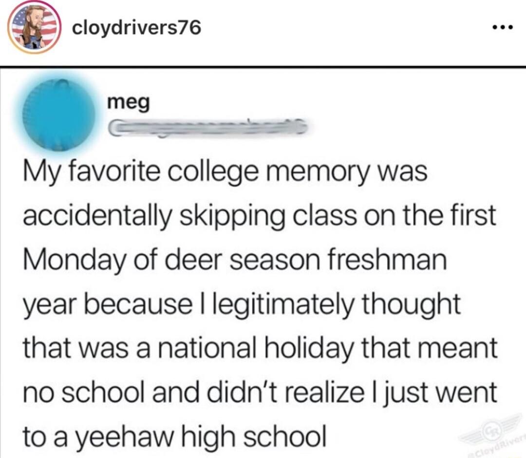 cloydrivers76 meg Cssacmcaaatt My favorite college memory was accidentally skipping class on the first Monday of deer season freshman year because legitimately thought that was a national holiday that meant no school and didnt realize just went to a yeehaw high school