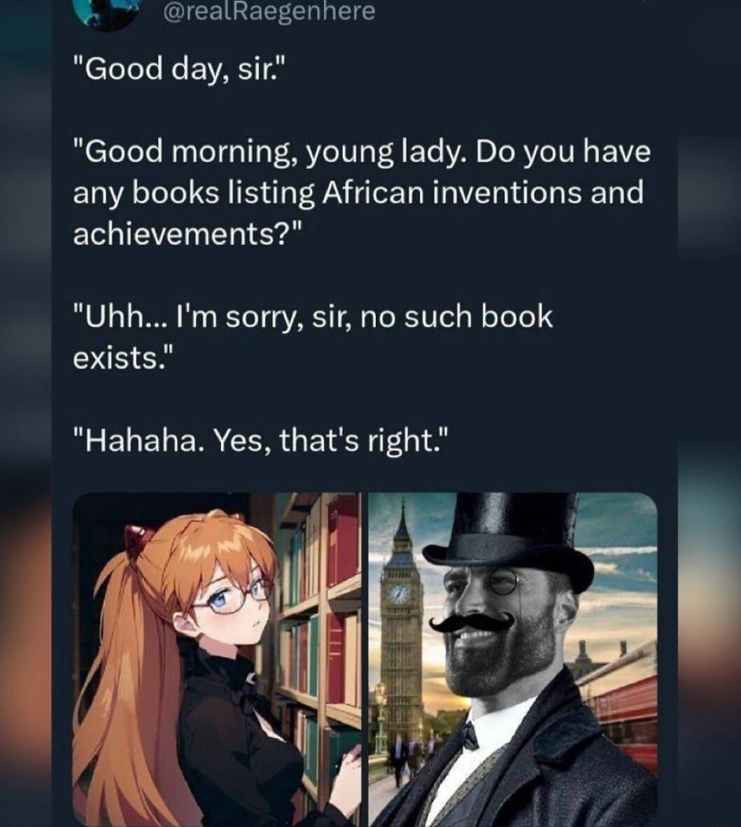 realRaegenhere Good day sir Good morning young lady Do you have any books listing African inventions and EEE IS Uhh DUEEN Im sorry sir no such book Hahaha Yes thats right