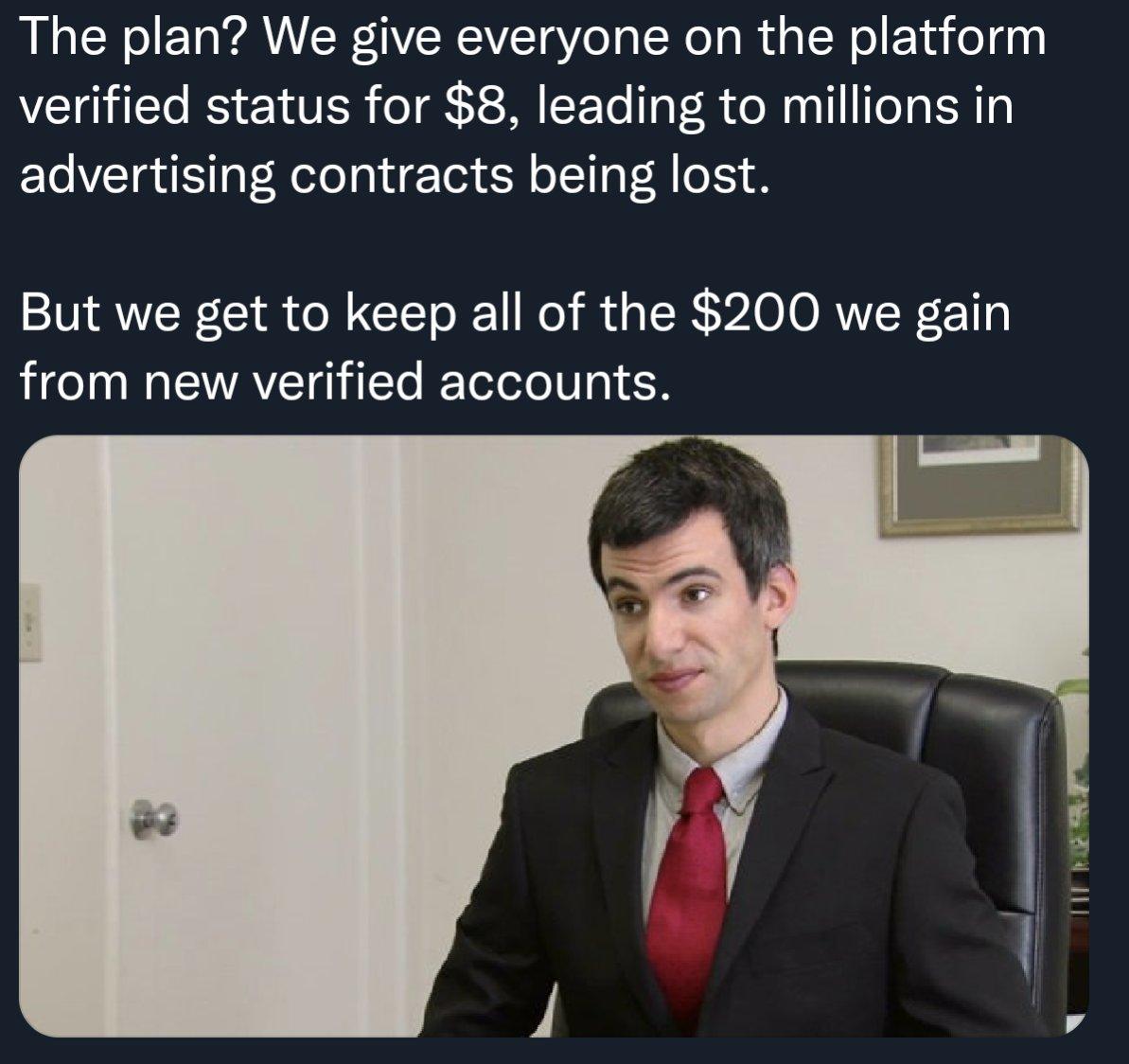 The plan We give everyone on the platform verified status for 8 leading to millions in advertising contracts being lost But we get to keep all of the 200 we gain from new verified accounts
