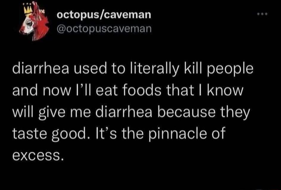 octopus/caveman @octopuscaveman diarrhea used to literally kill people and now I'll eat foods that I know will give me diarrhea because they taste good. It's the pinnacle of excess.