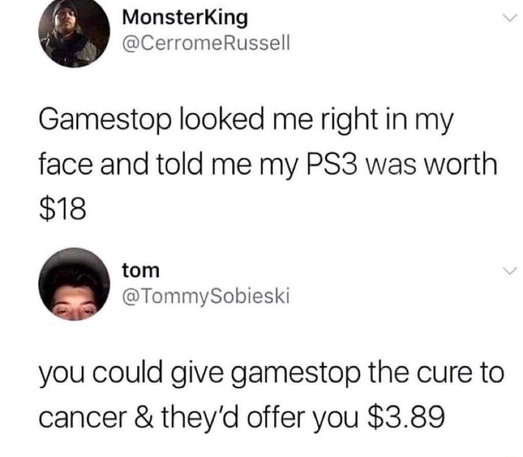 Gamestop looked me right in my face and told me my PS3 was worth $18. you could give gamestop the cure to cancer & they'd offer you $3.89