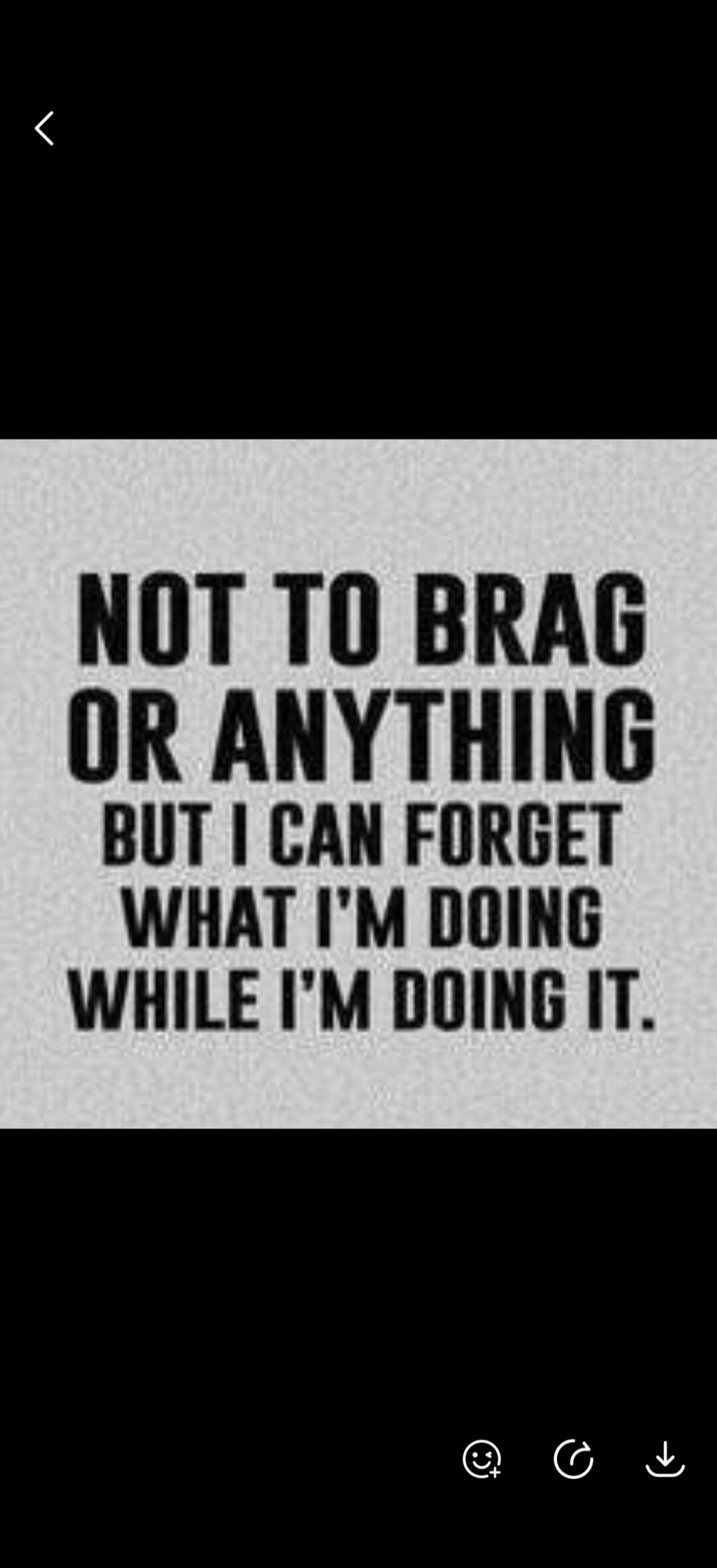 NOT TO BRAG OR ANYTHING BUT I CAN FORGET WHAT I'M DOING WHILE I'M DOING IT.