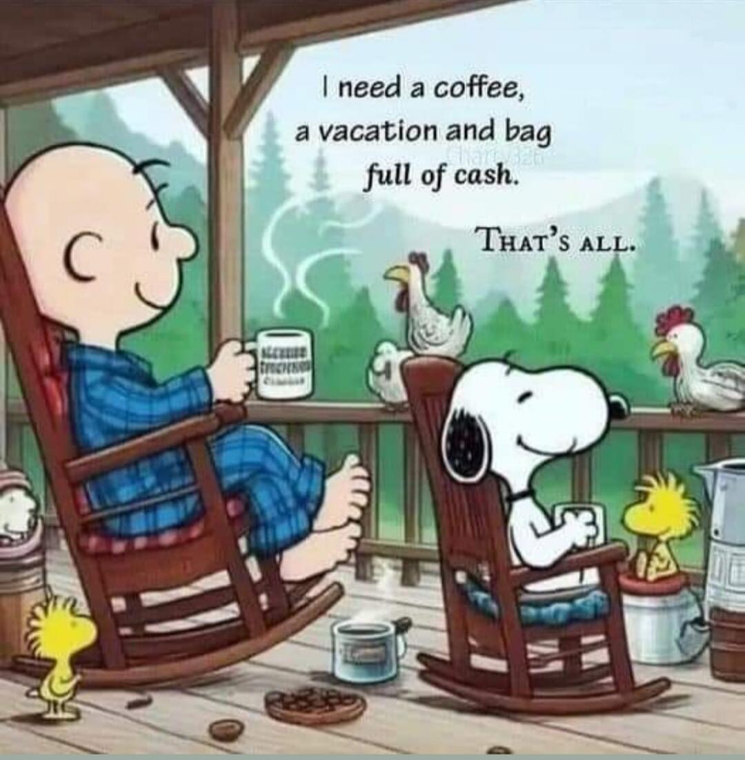 I need a coffee, a vacation and bag full of cash. THAT'S ALL.
