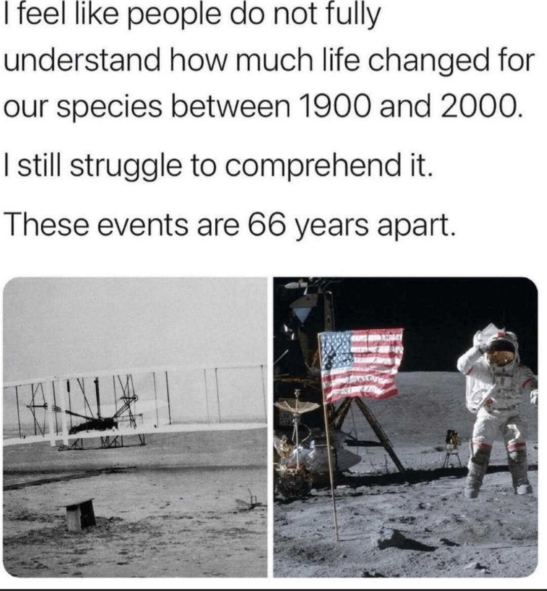 teel like people do not fully understand how much life changed for our species between 1900 and 2000 still struggle to comprehend it These events are 66 years apart