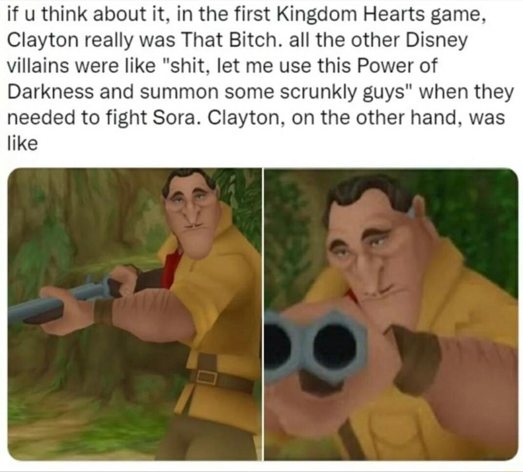 if u think about it in the first Kingdom Hearts game Clayton really was That Bitch all the other Disney villains were like shit let me use this Power of Darkness and summon some scrunkly guys when they needed to fight Sora Clayton on the other hand was like
