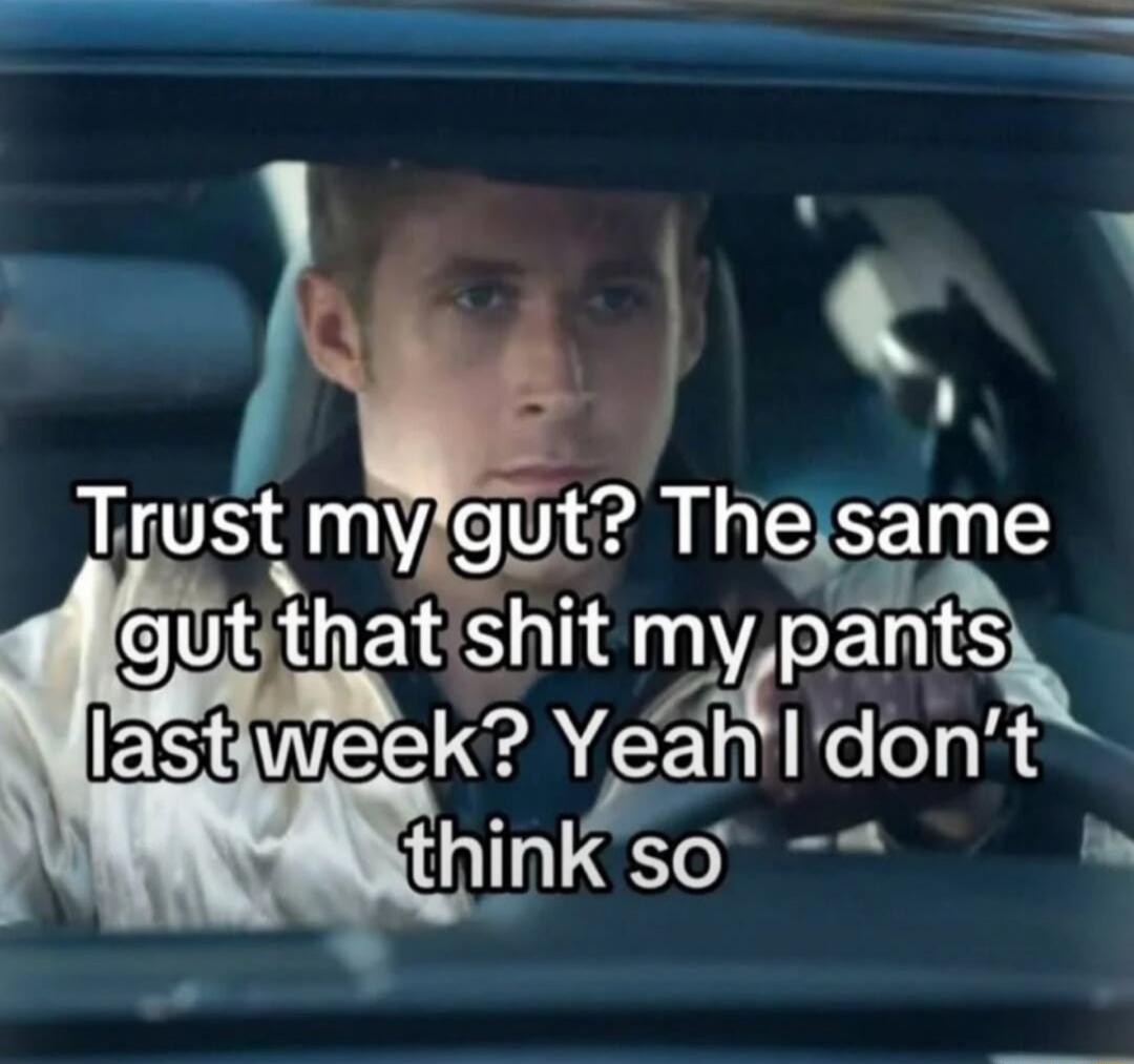 Trust my gut? The same gut that shit my pants last week? Yeah I don’t think so