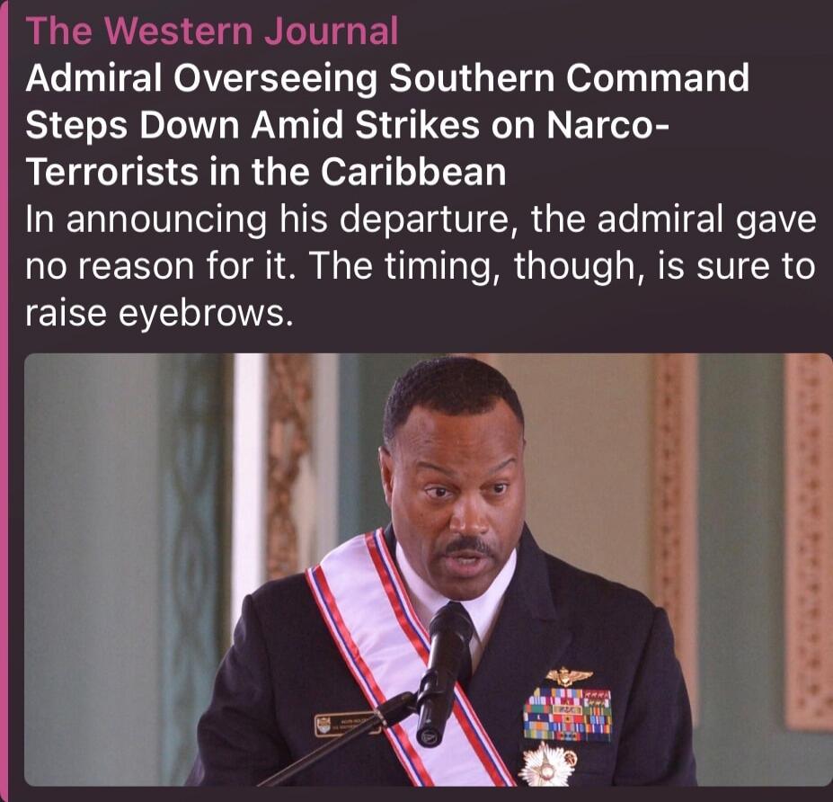 The Western Journal Admiral Overseeing Southern Command Steps Down Amid Strikes on Narco-Terrorists in the Caribbean In announcing his departure, the admiral gave no reason for it. The timing, though, is sure to raise eyebrows.