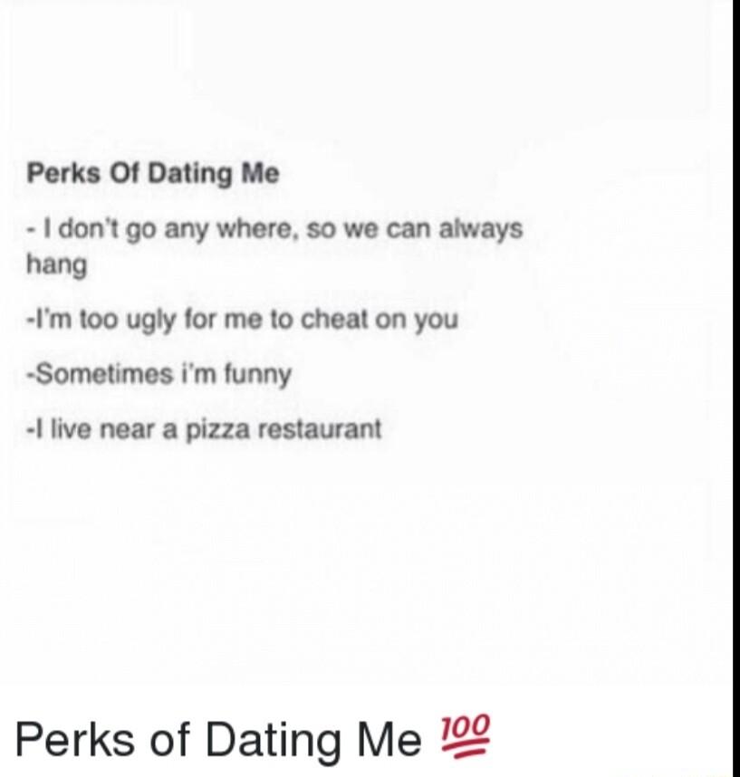Perks Of Dating Me 1dont go any where so we can always hang Im 100 ugly for me o cheat on you Sometimes m funny I live near a pizza restaurant Perks of Dating Me 122