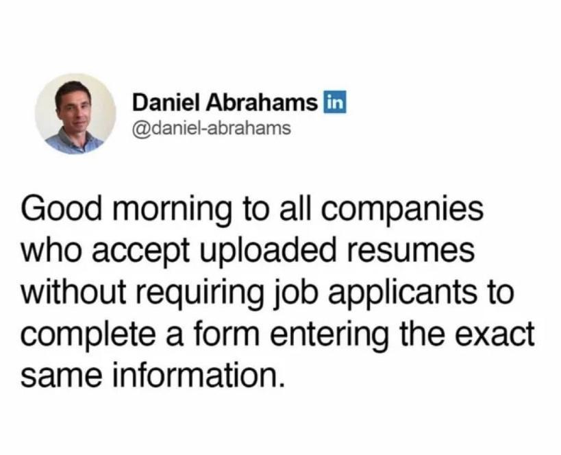 Daniel Abrahams daniel abrahams Good morning to all companies who accept uploaded resumes without requiring job applicants to complete a form entering the exact same information