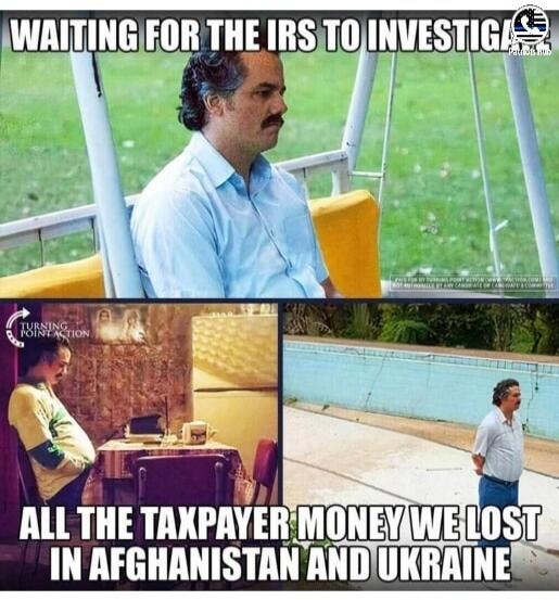 WAITING FOR THE IRS TO INVESTIGATE ALL THE TAXPAYER MONEY WE LOST IN AFGHANISTAN AND UKRAINE