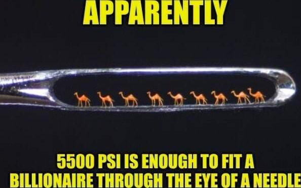 APPARENTLY 5500 PSI IS ENOUGHTOFITA BILLIONAIRE THROUGH THE EYE OF A NEEDLE