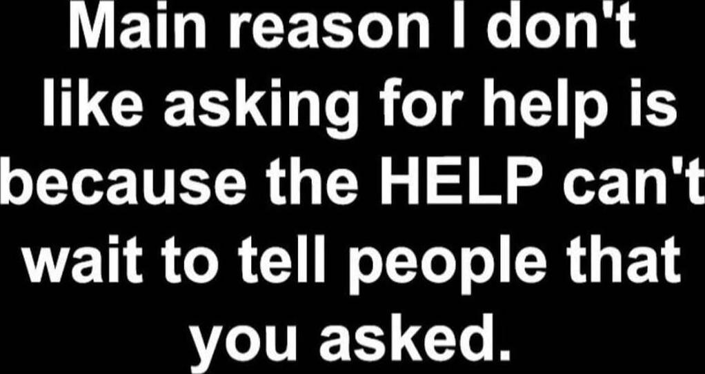 Main reason I don't like asking for help is because the HELP can't wait to tell people that you asked.