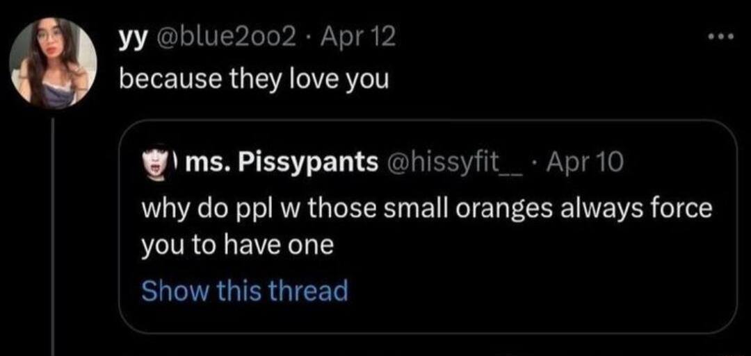 yy blue2002 Apr 12 because they love you ms Pissypants hissyfit_ Apri0 why do ppl w those small oranges always force youto have one EURUIGICEN