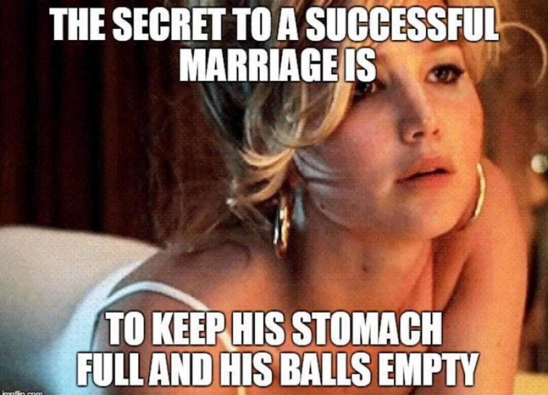 THE SECRET TO A SUCCESSFUL MARRIAGE IS TO KEEP HIS STOMACH FULL AND HIS BALLS EMPTY