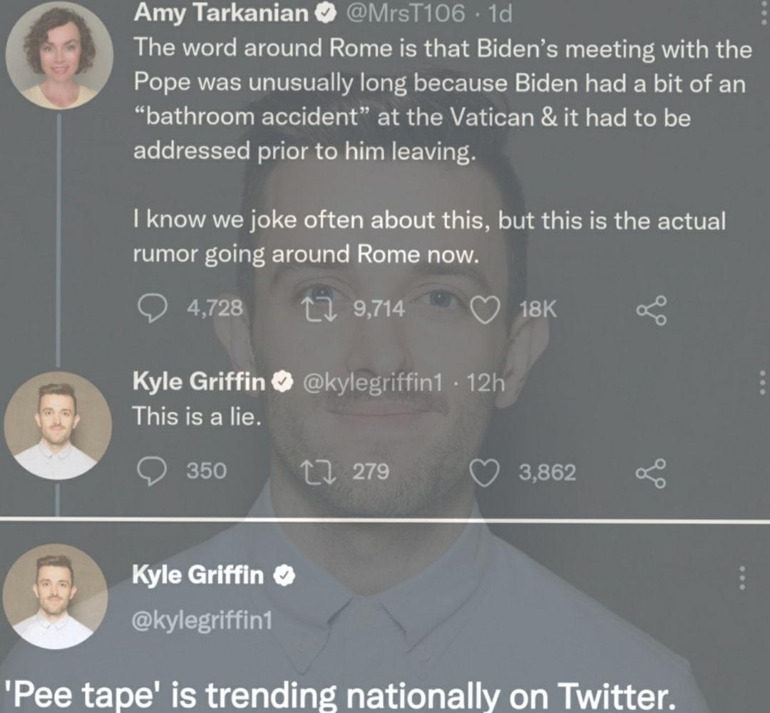 LUOAETCERIELE NEINIEIRIOS I e The word around Rome is that Bidens meeting with the e o RN VL VESTVEEY VA O Vol oTTorTUIW e Yo W o Yo W o i Ao bathroom accident at the Vatican it had to be addressed prior to him leaving know we joke often about this but this is the actual rumor going around Rome now Q 4728 11 974 Q 18K 9 Kyle Griffin kylegriffin1 12h This is a lie RELTe T 279 Q 3862 oS Kyle Griffin