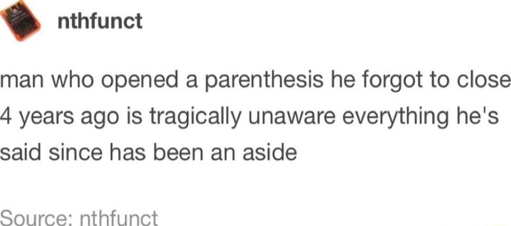 nthfunct man who opened a parenthesis he forgot to close 4 years ago is tragically unaware everything hes said since has been an aside Source nthfunct