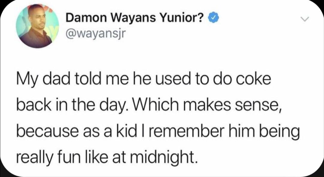 Damon Wayans Yunior wayansjr My dad told me he used to do coke back in the day Which makes sense because as a kid remember him being really fun like at midnight