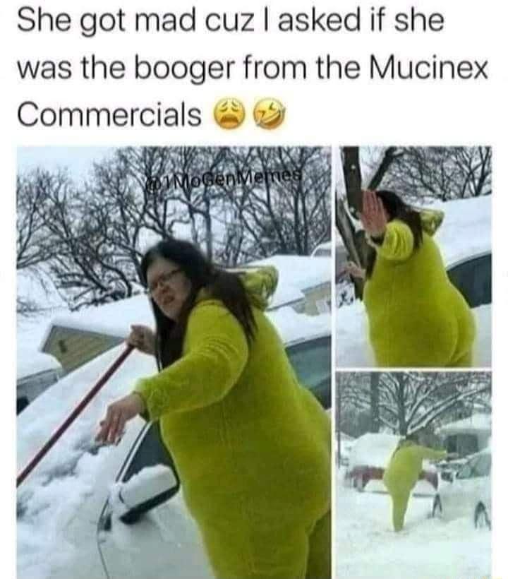 She got mad cuz asked if she was the booger from the Mucinex Commercials