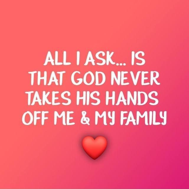 ALL 1 ASK IS THAT GOD NEVER TAKES HIS HANDS OFF ME MY FAMILY