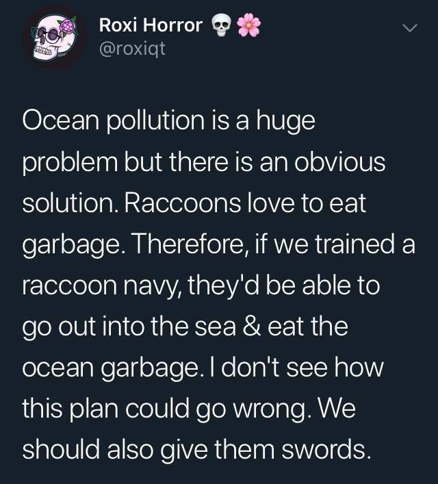 O7F TaloloViifeaNSERalUle problem but there is an obvious solution Raccoons love to eat garbage Therefore if we trained a TolelololaNa AYA el e HoloXT0 R o go out into the sea eat the ocean garbage dont see how this plan could go wrong We should also give them swords