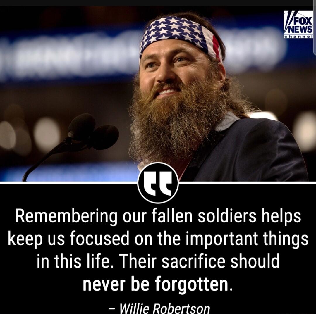 Remembering our fallen soldiers helps keep us focused on the important things in this life Their sacrifice should never be forgotten Willie Robertson