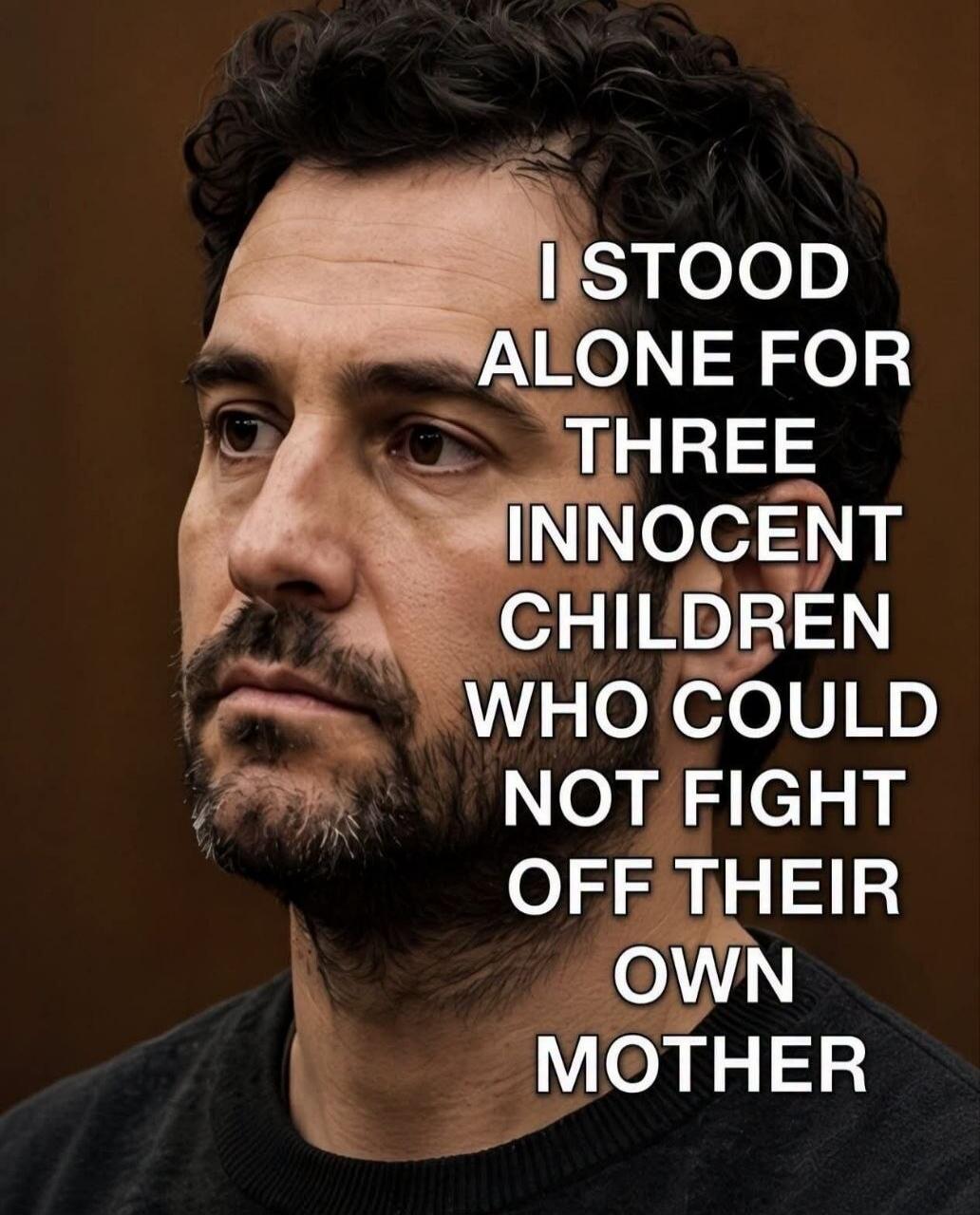 I STOOD ALONE FOR THREE INNOCENT CHILDREN WHO COULD NOT FIGHT OFF THEIR OWN MOTHER