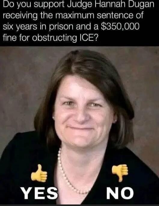 Do you support Judge Hannah Dugan receiving the maximum sentence of six years in prison and a $350,000 fine for obstructing ICE? YES NO