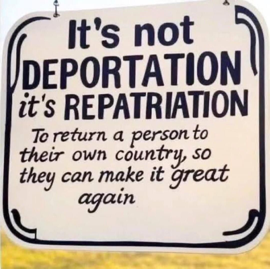It's not DEPORTATION it's REPATRIATION To return a person to their own country, so they can make it great again