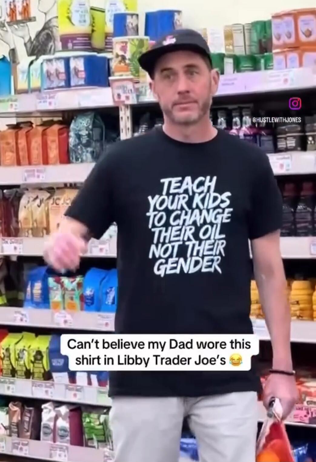 TEACH YOUR KIDS TO CHANGE THEIR OIL NOT THEIR GENDER
Can't believe my Dad wore this shirt in Libby Trader Joe's