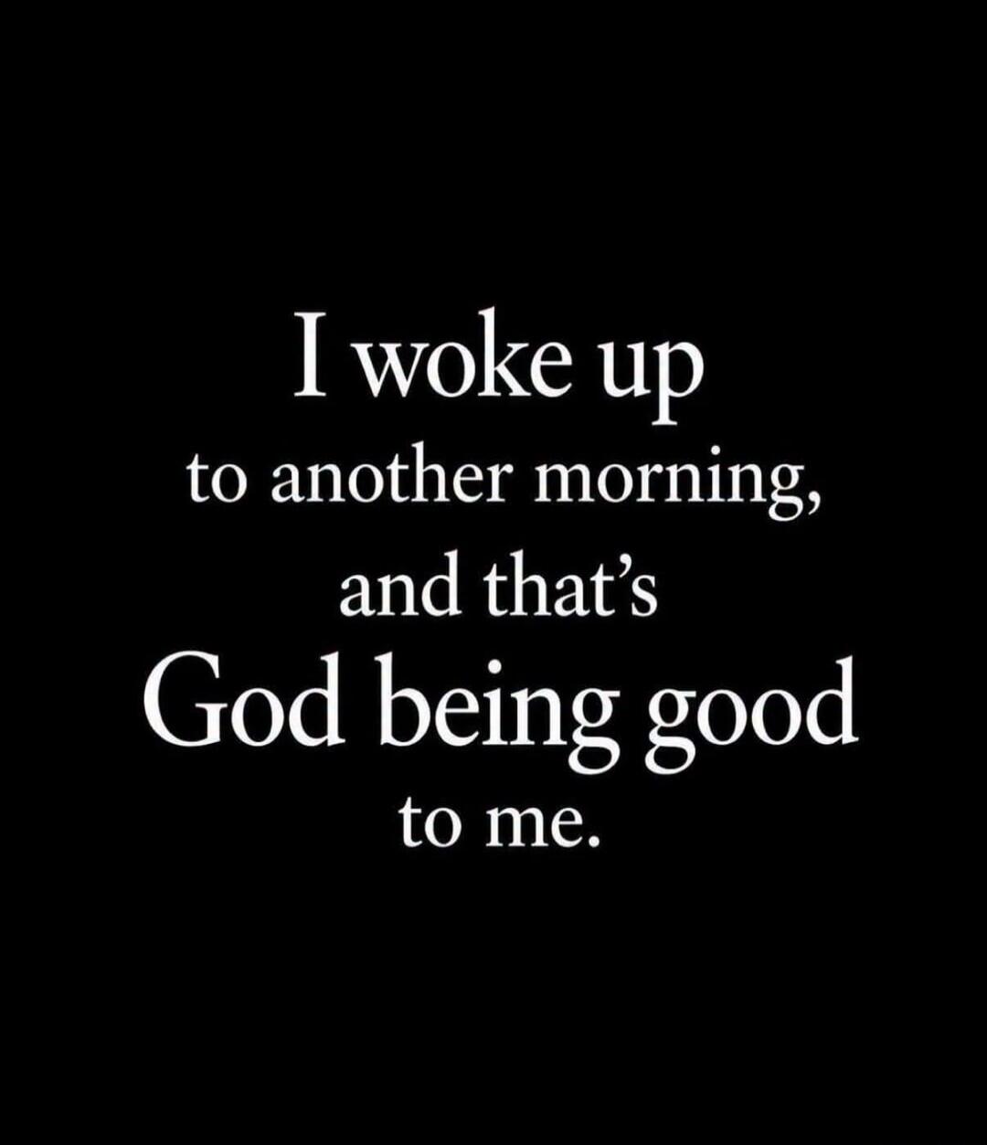 I woke up to another morning, and that's God being good to me.