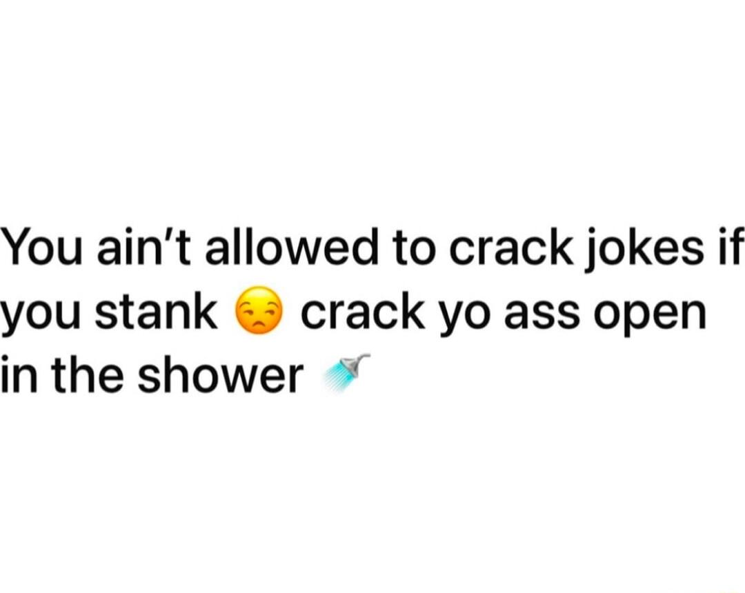 You aint allowed to crack jokes if you stank crack yo ass open in the shower